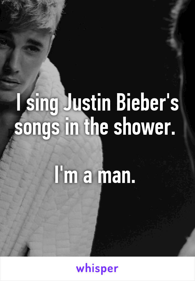 I sing Justin Bieber's songs in the shower. 

I'm a man. 