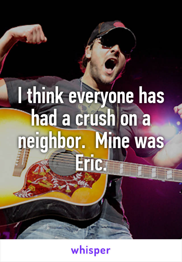 I think everyone has had a crush on a neighbor.  Mine was Eric.