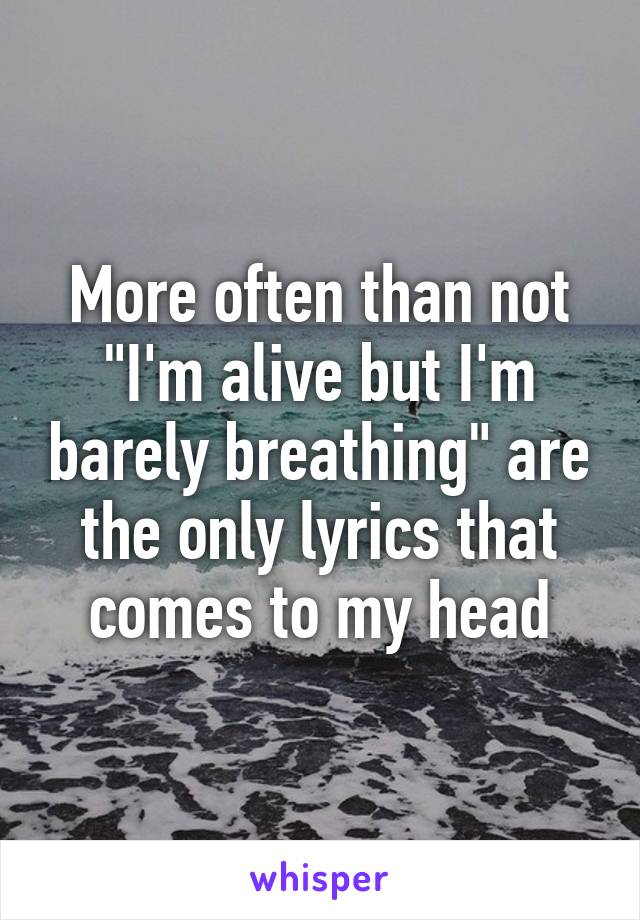 More often than not "I'm alive but I'm barely breathing" are the only lyrics that comes to my head