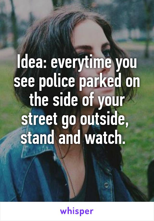 Idea: everytime you see police parked on the side of your street go outside,  stand and watch.  
