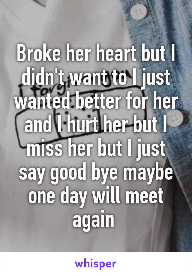 Broke her heart but I didn't want to I just wanted better for her and I hurt her but I miss her but I just say good bye maybe one day will meet again 