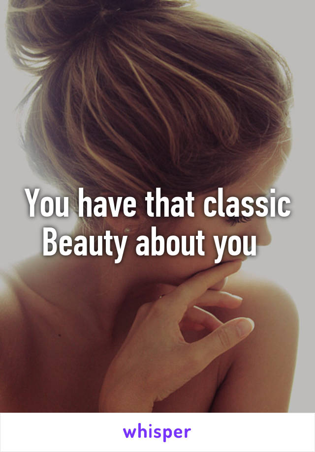 You have that classic Beauty about you  