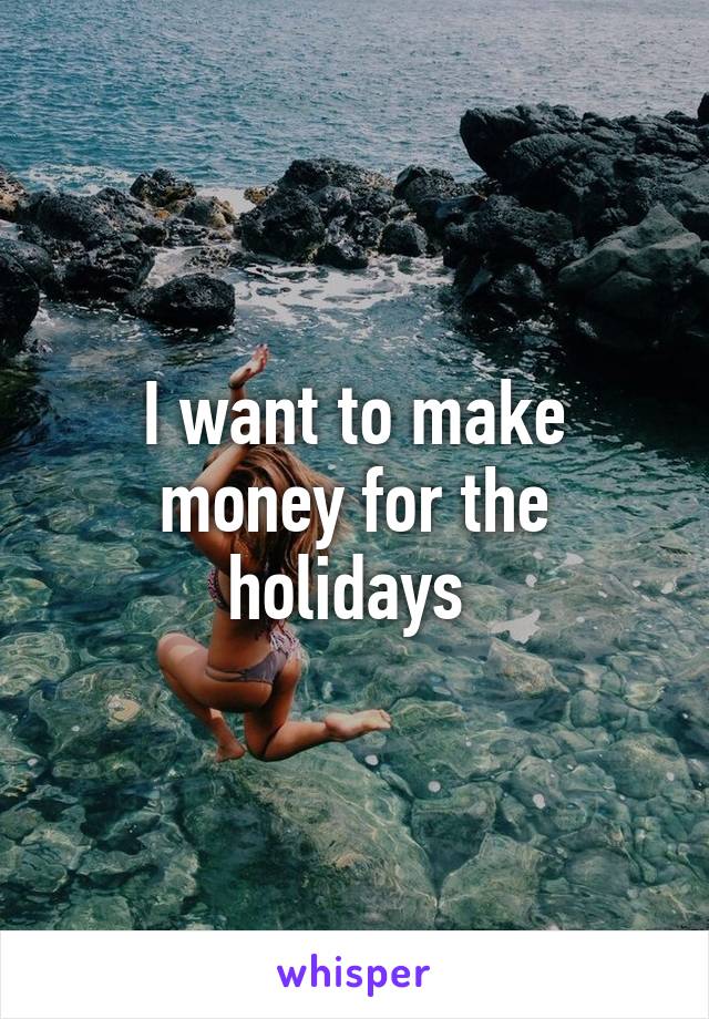 I want to make money for the holidays 