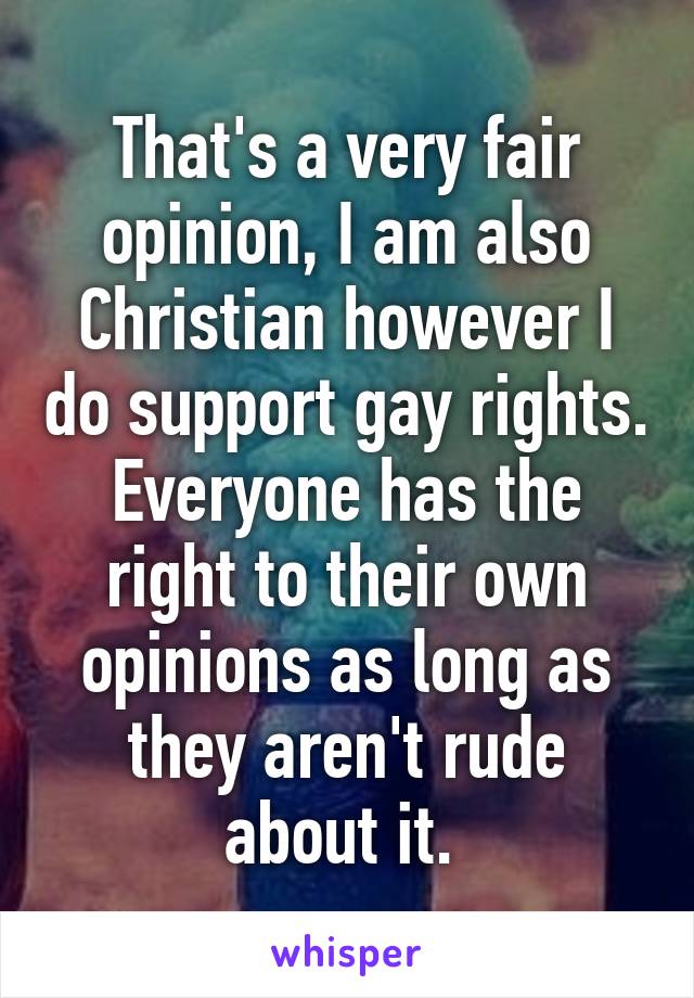 That's a very fair opinion, I am also Christian however I do support gay rights. Everyone has the right to their own opinions as long as they aren't rude about it. 