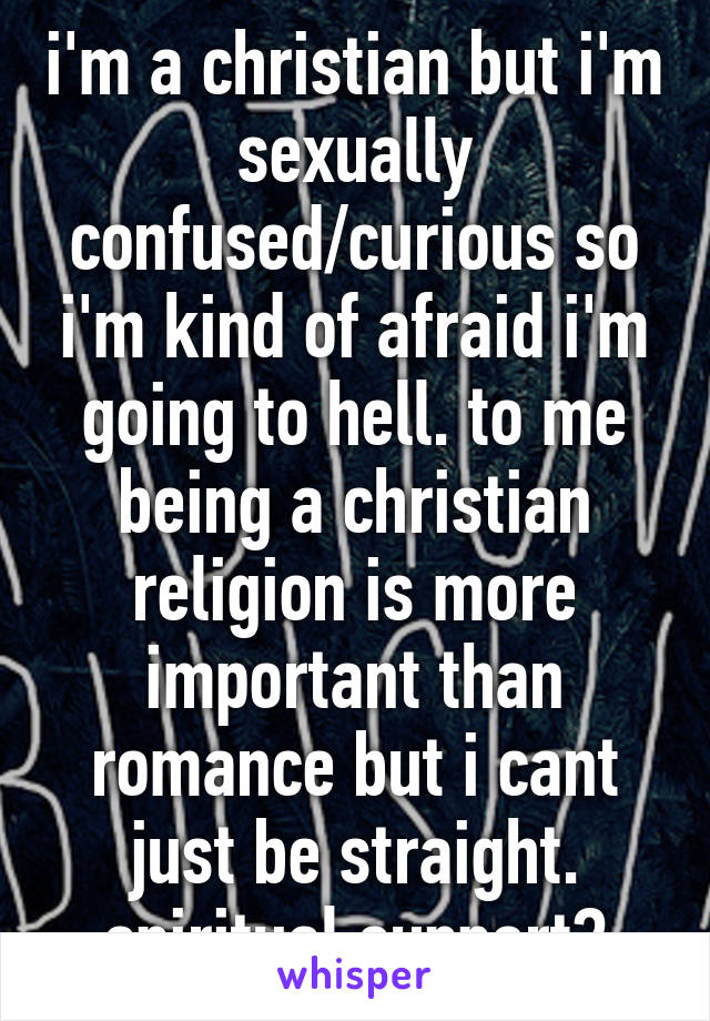 i'm a christian but i'm sexually confused/curious so i'm kind of afraid i'm going to hell. to me being a christian religion is more important than romance but i cant just be straight. spiritual support?