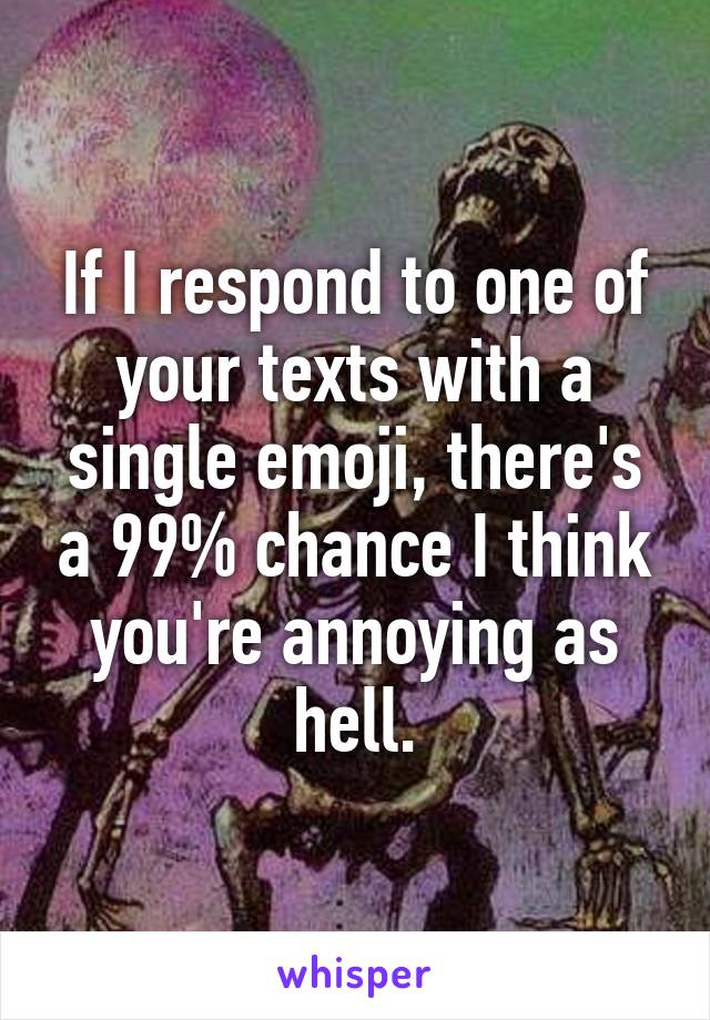 If I respond to one of your texts with a single emoji, there's a 99% chance I think you're annoying as hell.