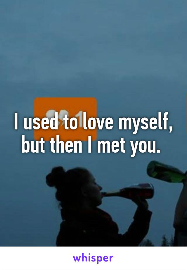 I used to love myself, but then I met you. 