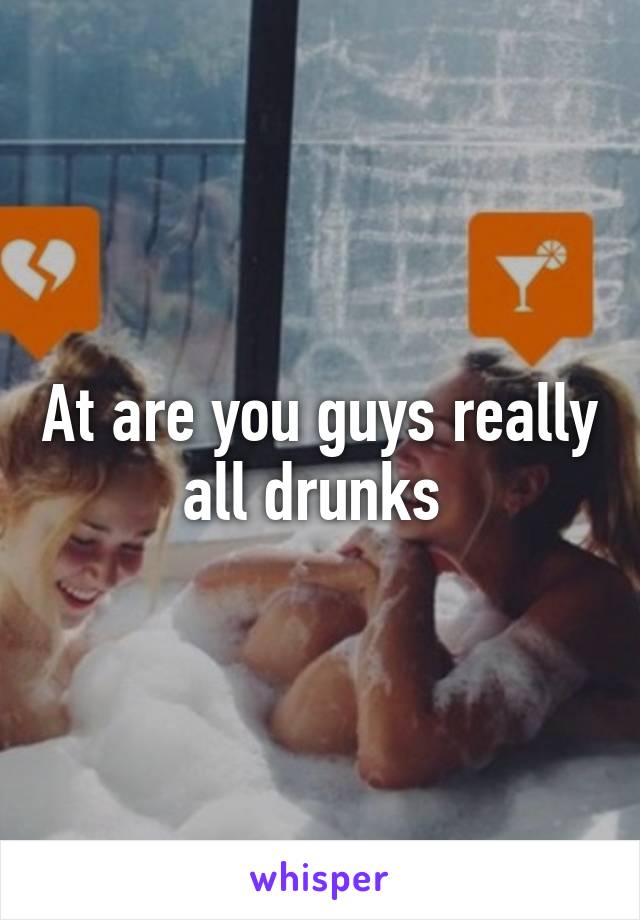 At are you guys really all drunks 