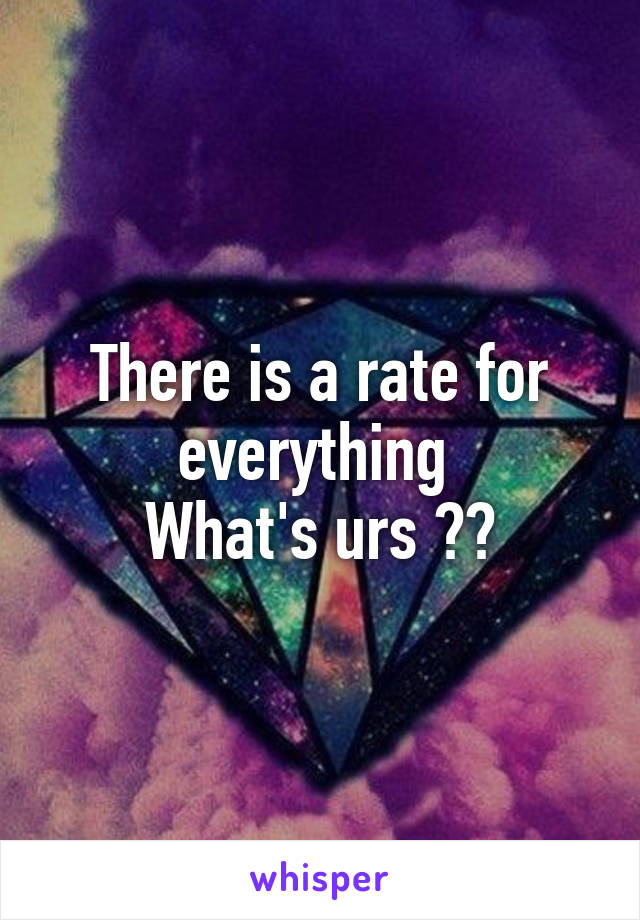 There is a rate for everything 
What's urs ??