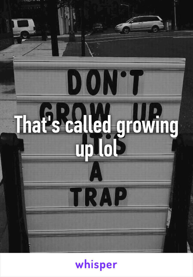 That's called growing up lol