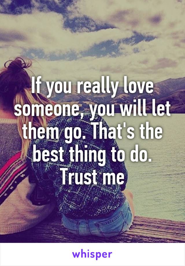 If you really love someone, you will let them go. That's the best thing to do. Trust me