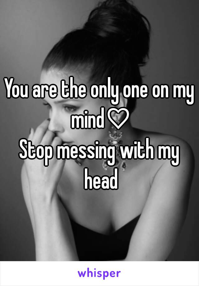 You are the only one on my mind♡
Stop messing with my head