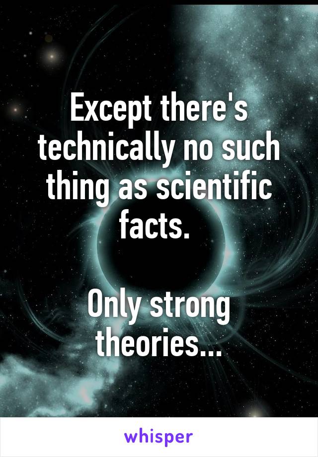 Except there's technically no such thing as scientific facts. 

Only strong theories...