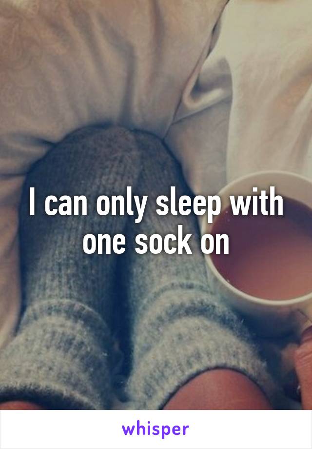 I can only sleep with one sock on