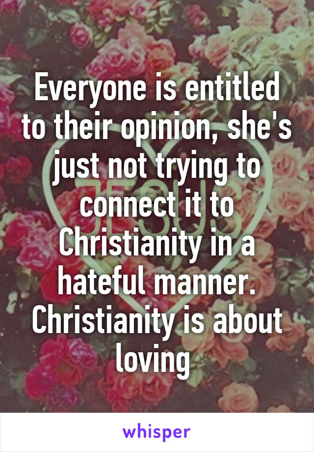 Everyone is entitled to their opinion, she's just not trying to connect it to Christianity in a hateful manner. Christianity is about loving 