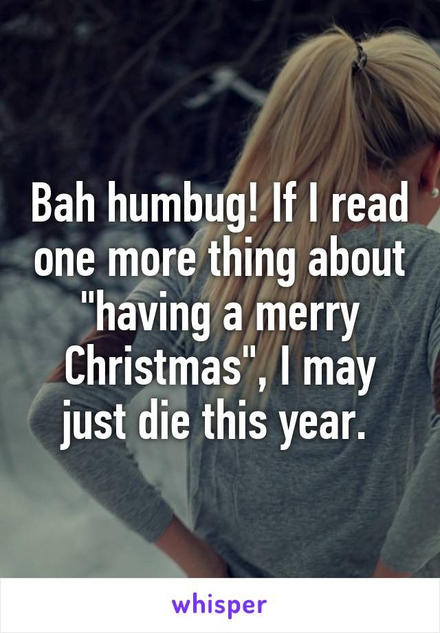 Bah humbug! If I read one more thing about "having a merry Christmas", I may just die this year. 