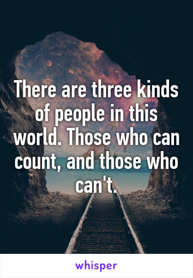 There are three kinds of people in this world. Those who can count, and those who can't.