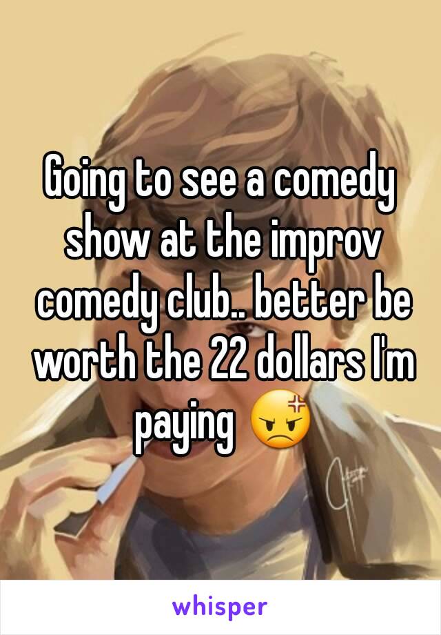 Going to see a comedy show at the improv comedy club.. better be worth the 22 dollars I'm paying 😡