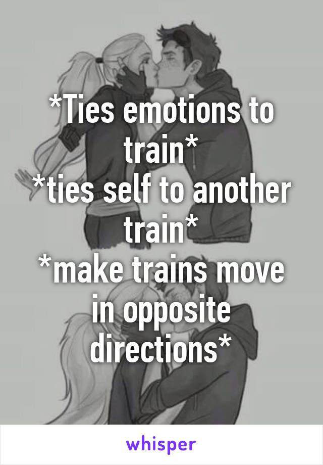 *Ties emotions to train*
*ties self to another train*
*make trains move in opposite directions*