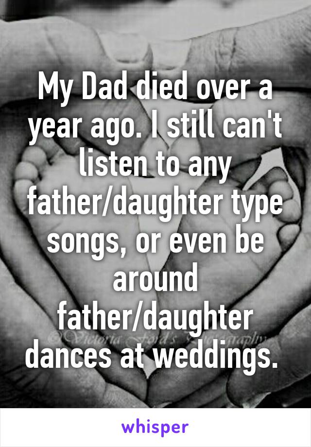 My Dad died over a year ago. I still can't listen to any father/daughter type songs, or even be around father/daughter dances at weddings. 