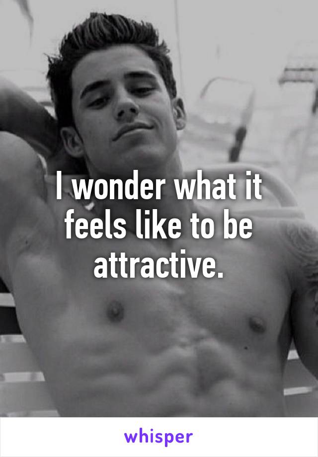 I wonder what it feels like to be attractive.