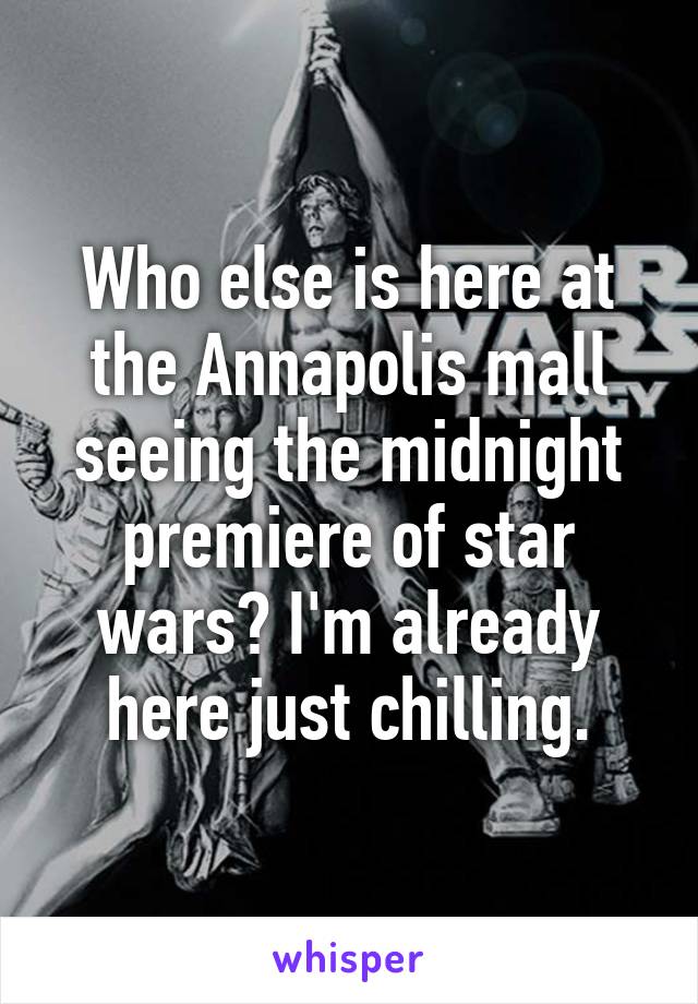 Who else is here at the Annapolis mall seeing the midnight premiere of star wars? I'm already here just chilling.