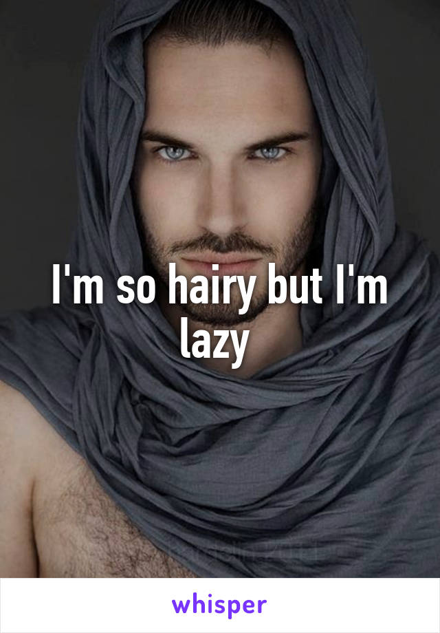 I'm so hairy but I'm lazy 