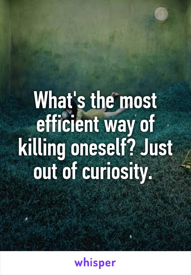 What's the most efficient way of killing oneself? Just out of curiosity. 