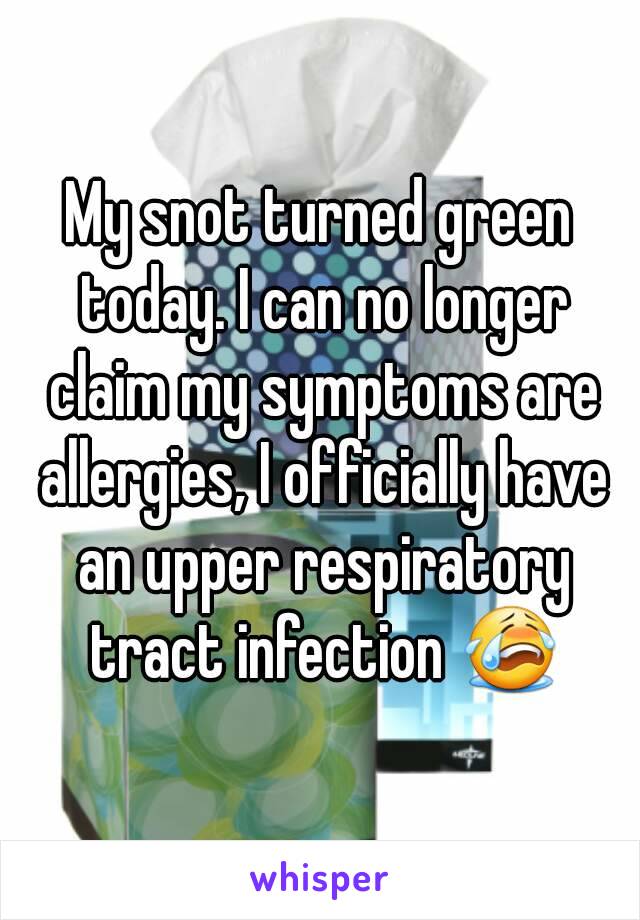 My snot turned green today. I can no longer claim my symptoms are allergies, I officially have an upper respiratory tract infection 😭