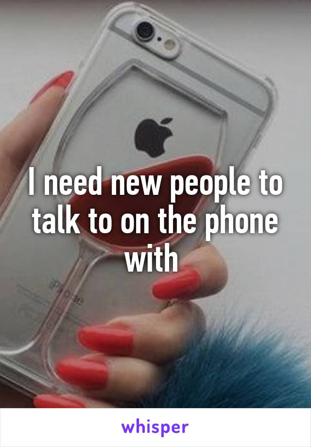 I need new people to talk to on the phone with 