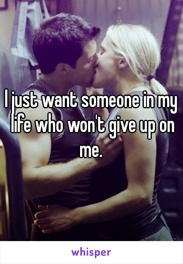 I just want someone in my life who won't give up on me. 