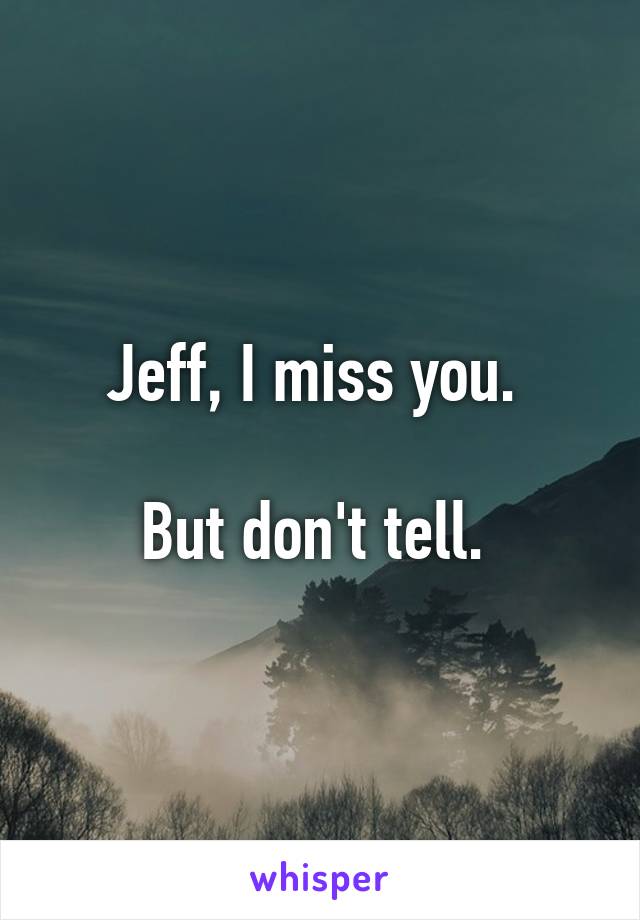 Jeff, I miss you. 

But don't tell. 