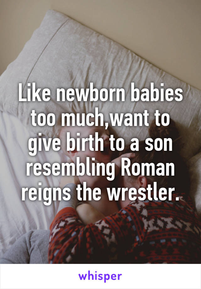 Like newborn babies too much,want to give birth to a son resembling Roman reigns the wrestler.