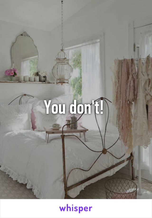 You don't! 