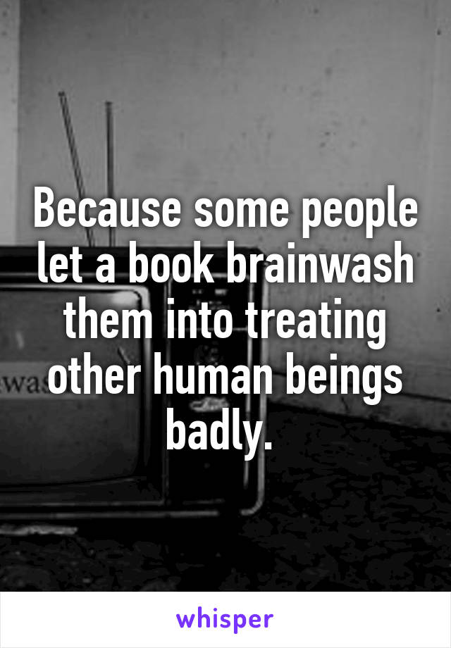 Because some people let a book brainwash them into treating other human beings badly. 