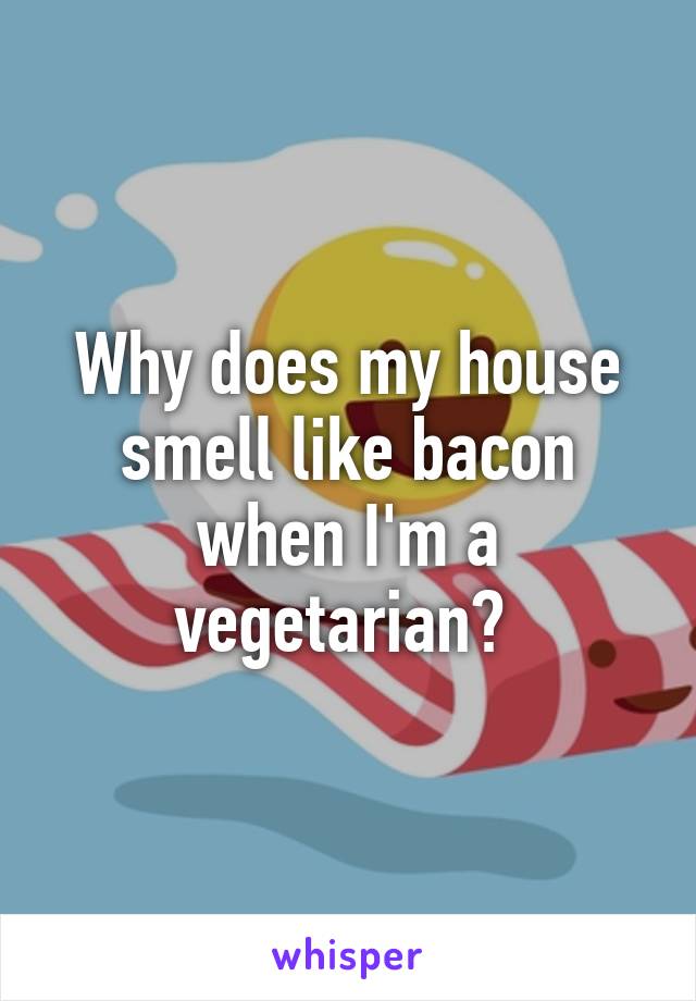 Why does my house smell like bacon when I'm a vegetarian? 