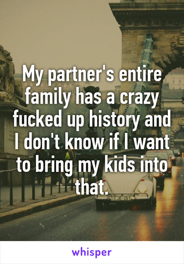 My partner's entire family has a crazy fucked up history and I don't know if I want to bring my kids into that.