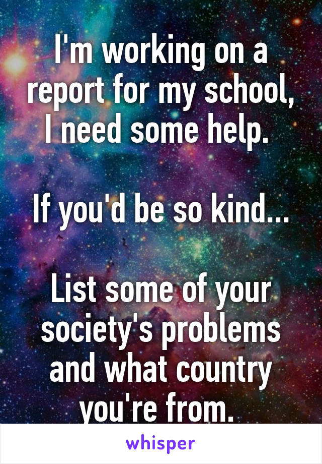 I'm working on a report for my school, I need some help. 

If you'd be so kind... 
List some of your society's problems and what country you're from. 