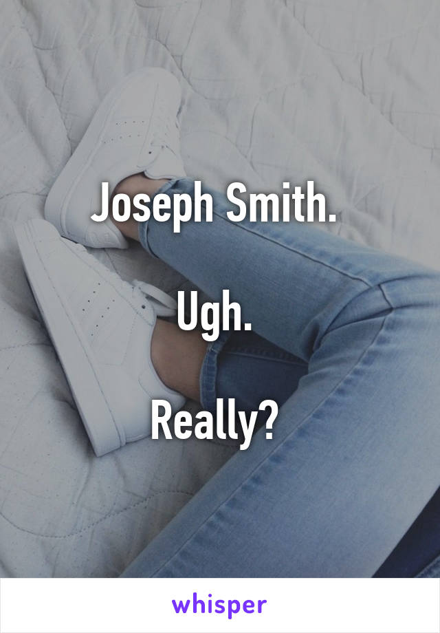 Joseph Smith. 

Ugh. 

Really? 