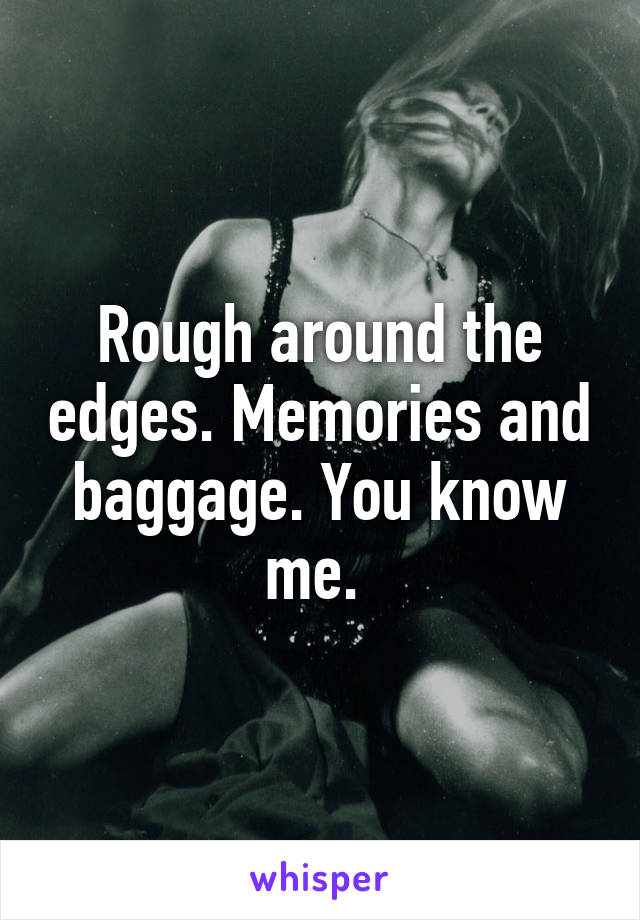 Rough around the edges. Memories and baggage. You know me. 