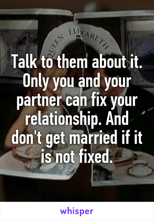 Talk to them about it. Only you and your partner can fix your relationship. And don't get married if it is not fixed.