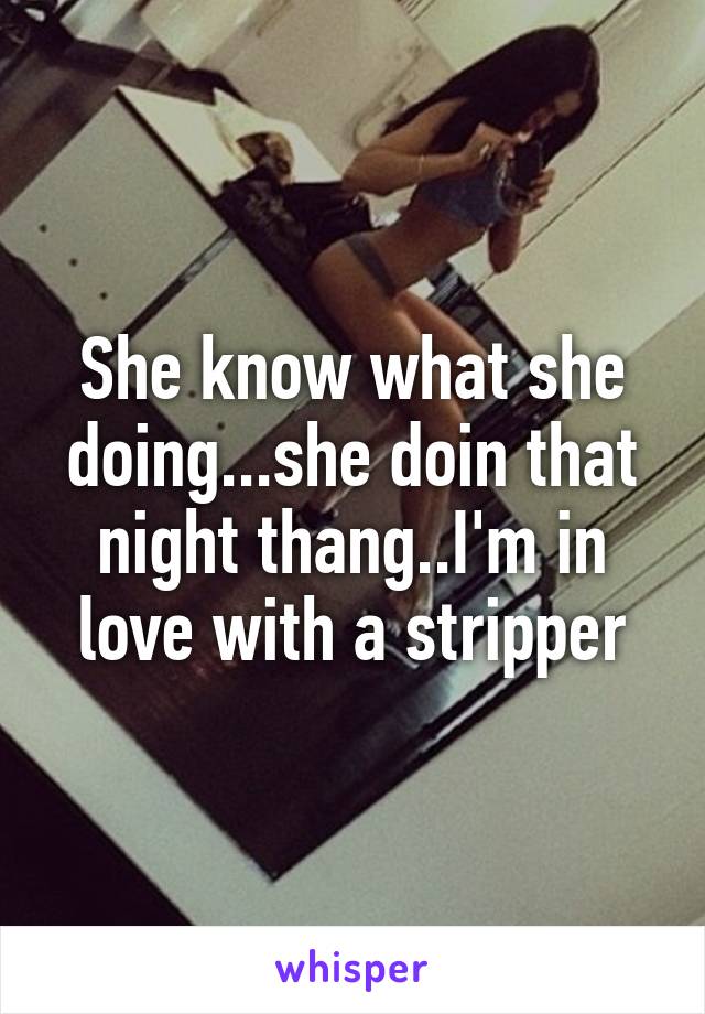 She know what she doing...she doin that night thang..I'm in love with a stripper