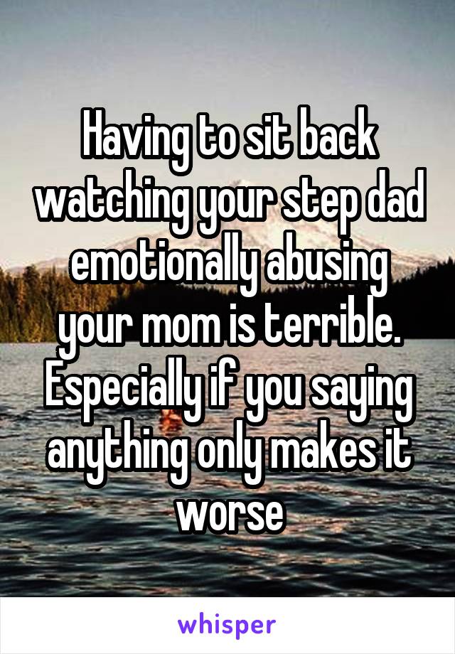 Having to sit back watching your step dad emotionally abusing your mom is terrible. Especially if you saying anything only makes it worse