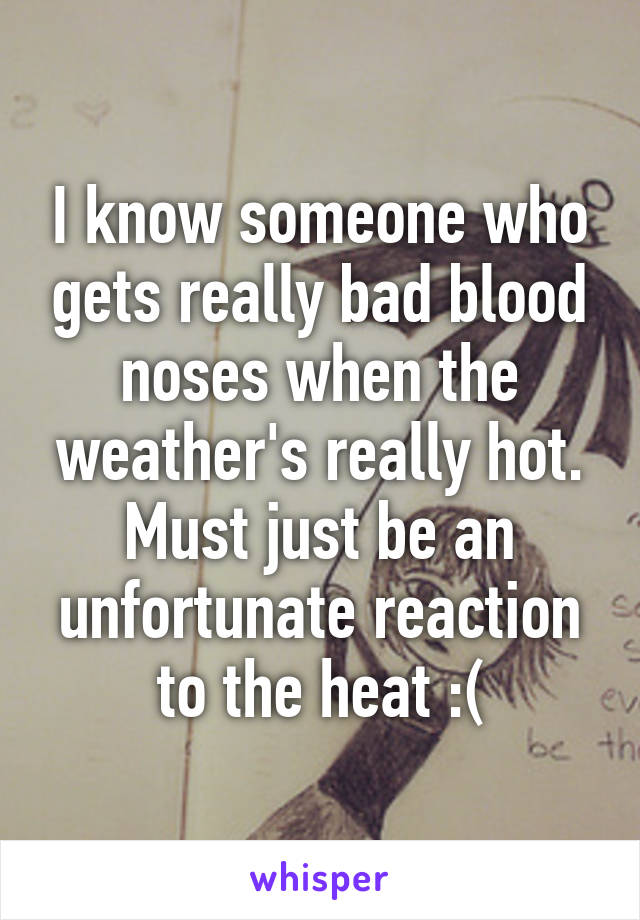 I know someone who gets really bad blood noses when the weather's really hot. Must just be an unfortunate reaction to the heat :(