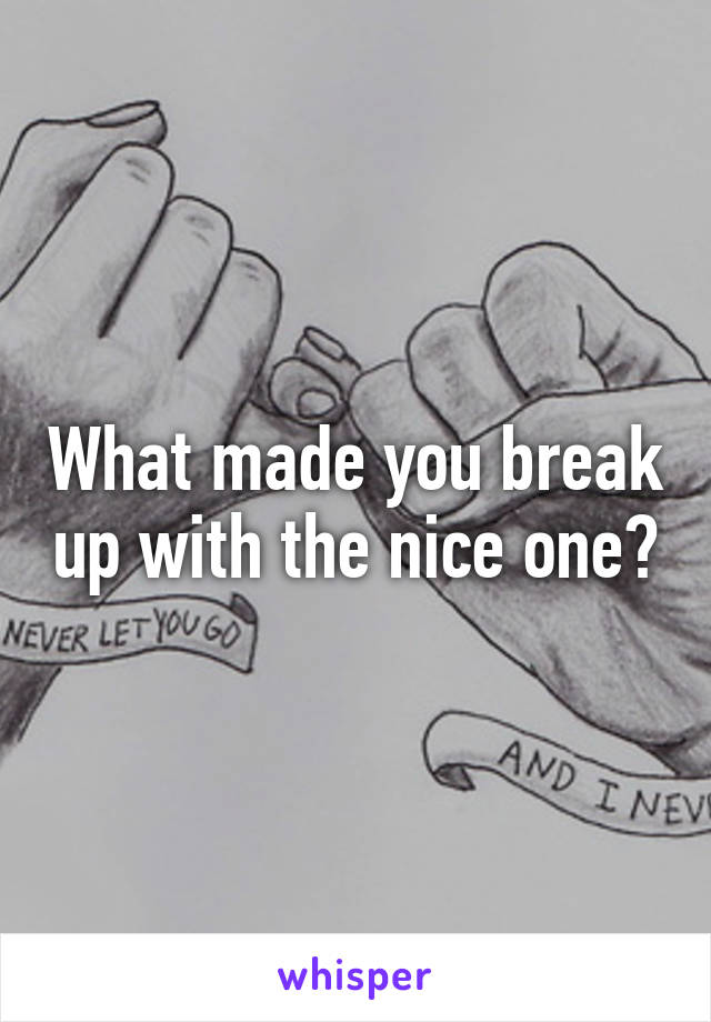 What made you break up with the nice one?