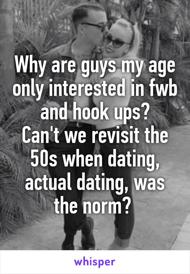 Why are guys my age only interested in fwb and hook ups?
Can't we revisit the 50s when dating, actual dating, was the norm? 