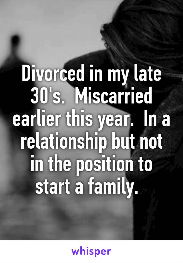 Divorced in my late 30's.  Miscarried earlier this year.  In a relationship but not in the position to start a family.  