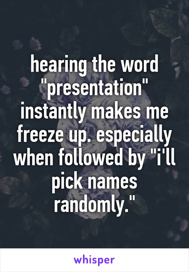 hearing the word "presentation" instantly makes me freeze up. especially when followed by "i'll pick names randomly."