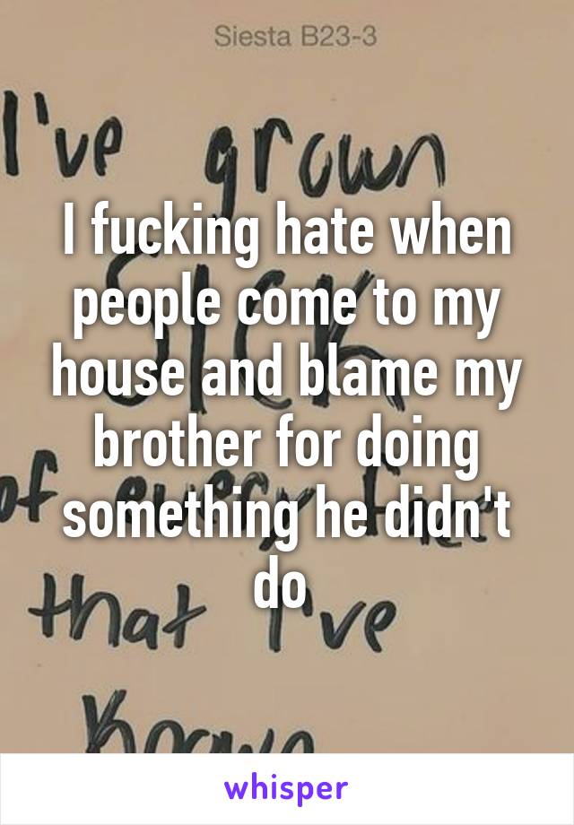 I fucking hate when people come to my house and blame my brother for doing something he didn't do 