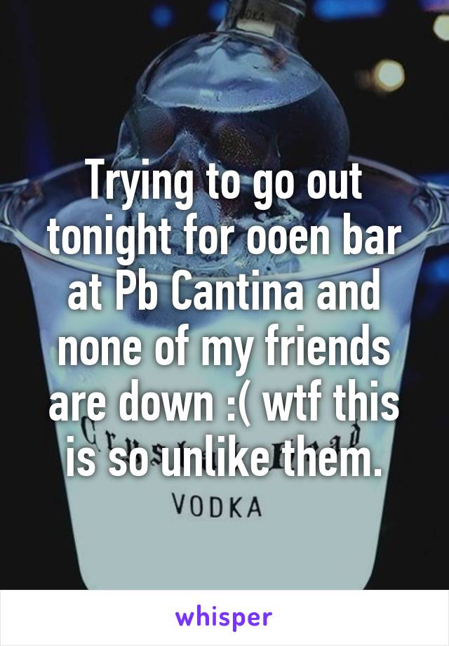 Trying to go out tonight for ooen bar at Pb Cantina and none of my friends are down :( wtf this is so unlike them.